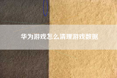 华为游戏怎么清理游戏数据