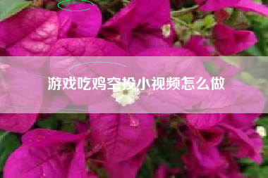 游戏吃鸡空投小视频怎么做