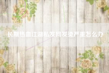长期热血江湖私发网发烫严重怎么办