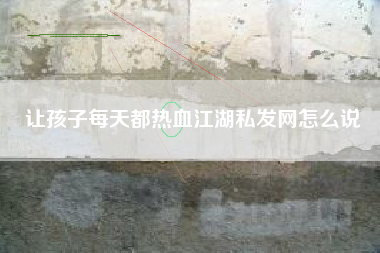 让孩子每天都热血江湖私发网怎么说