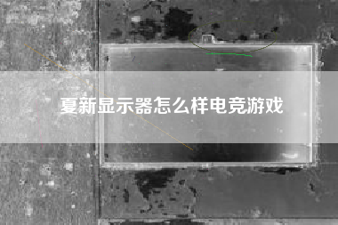 夏新显示器怎么样电竞游戏