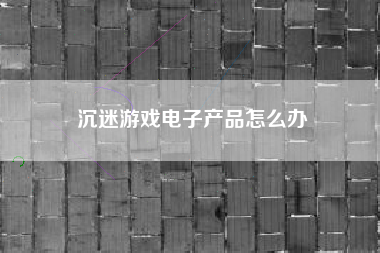沉迷游戏电子产品怎么办  第1张