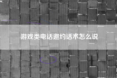 游戏类电话邀约话术怎么说