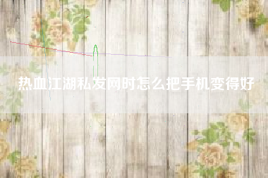 热血江湖私发网时怎么把手机变得好