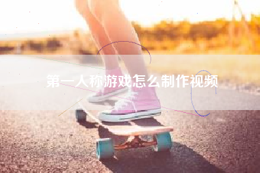 第一人称游戏怎么制作视频