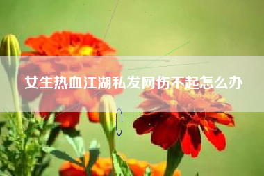 女生热血江湖私发网伤不起怎么办