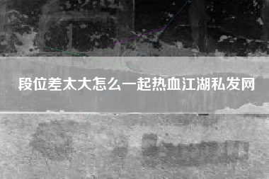 段位差太大怎么一起热血江湖私发网  第1张