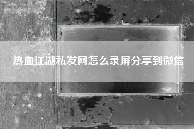 热血江湖私发网怎么录屏分享到微信