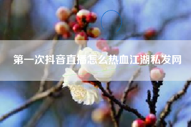 第一次抖音直播怎么热血江湖私发网