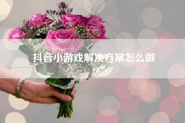 抖音小游戏解决方案怎么做