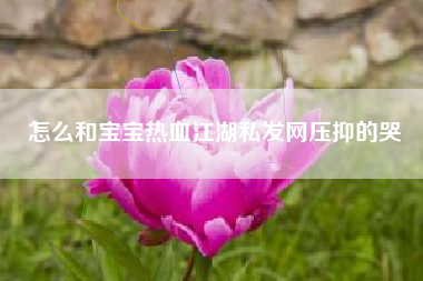 怎么和宝宝热血江湖私发网压抑的哭  第1张