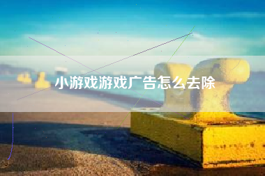 小游戏游戏广告怎么去除