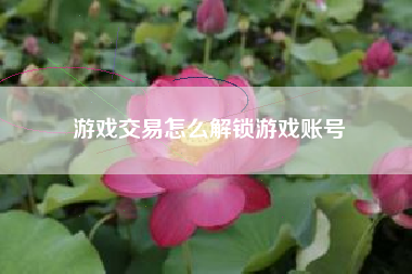 游戏交易怎么解锁游戏账号