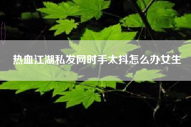 热血江湖私发网时手太抖怎么办女生