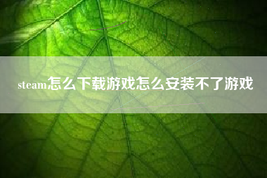 steam怎么下载游戏怎么安装不了游戏