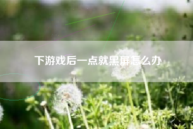 下游戏后一点就黑屏怎么办
