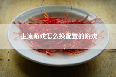 主流游戏怎么换配置的游戏