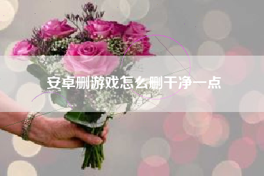 安卓删游戏怎么删干净一点